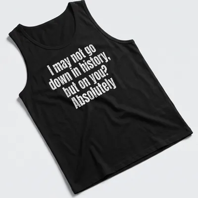 Funny text-based shirt with the quote: I may not go down in history, but on you? Absolutely — printed on a tank top