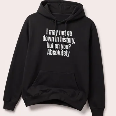 Funny text-based shirt with the quote: I may not go down in history, but on you? Absolutely — printed on a unisex hoodie