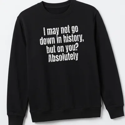 Funny text-based shirt with the quote: I may not go down in history, but on you? Absolutely — printed on a unisex sweatshirt