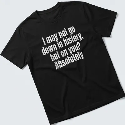 Funny text-based shirt with the quote: I may not go down in history, but on you? Absolutely