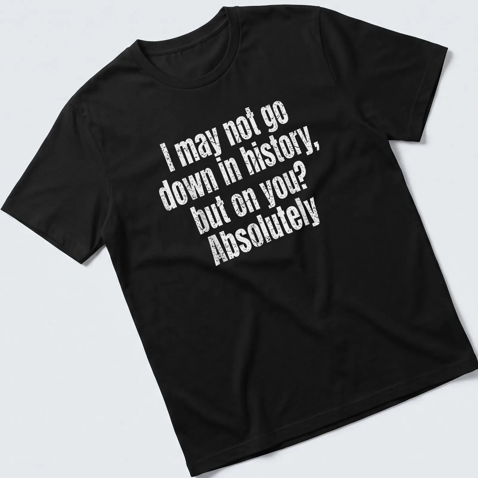 Funny text-based shirt with the quote: I may not go down in history, but on you? Absolutely — printed on a unisex t-shirt